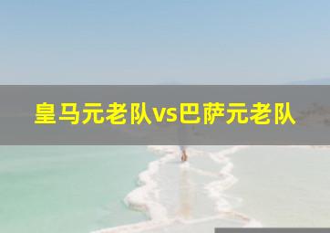 皇马元老队vs巴萨元老队