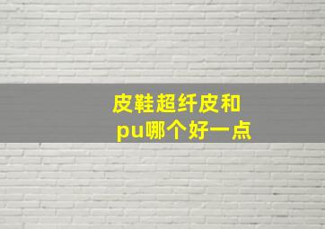 皮鞋超纤皮和pu哪个好一点