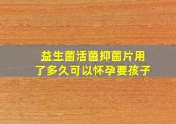 益生菌活菌抑菌片用了多久可以怀孕要孩子