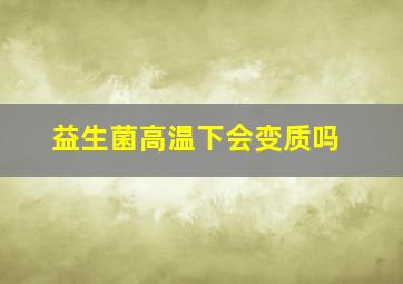 益生菌高温下会变质吗