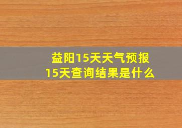 益阳15天天气预报15天查询结果是什么