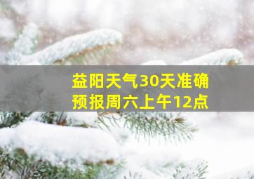 益阳天气30天准确预报周六上午12点