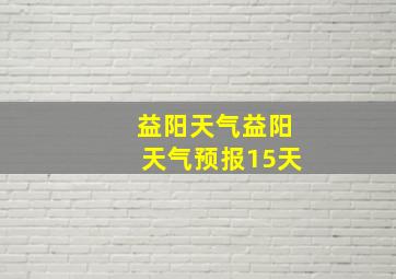 益阳天气益阳天气预报15天