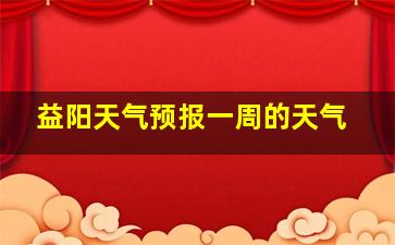 益阳天气预报一周的天气