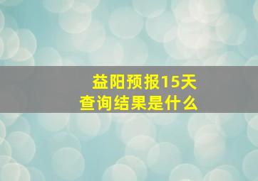 益阳预报15天查询结果是什么