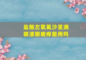 盐酸左氧氟沙星滴眼液眼睛痒能用吗