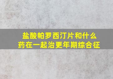 盐酸帕罗西汀片和什么药在一起治更年期综合征