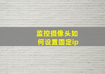 监控摄像头如何设置固定ip