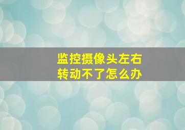 监控摄像头左右转动不了怎么办