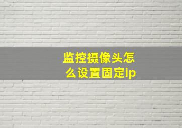 监控摄像头怎么设置固定ip