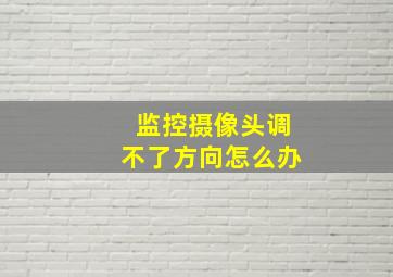 监控摄像头调不了方向怎么办