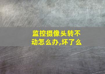 监控摄像头转不动怎么办,坏了么