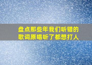 盘点那些年我们听错的歌词原唱听了都想打人