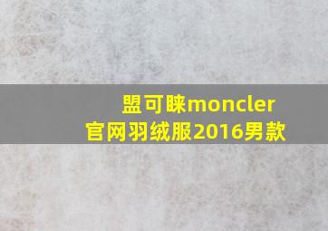 盟可睐moncler官网羽绒服2016男款