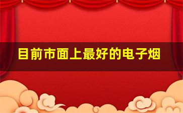 目前市面上最好的电子烟