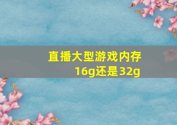 直播大型游戏内存16g还是32g