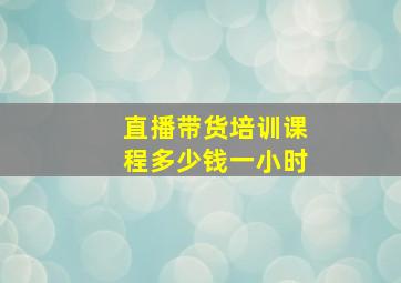 直播带货培训课程多少钱一小时