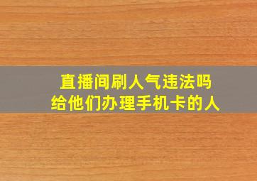 直播间刷人气违法吗给他们办理手机卡的人