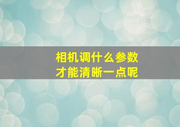 相机调什么参数才能清晰一点呢