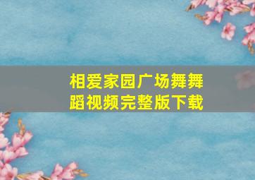 相爱家园广场舞舞蹈视频完整版下载