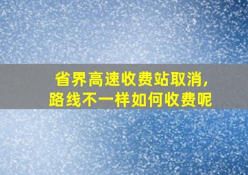 省界高速收费站取消,路线不一样如何收费呢