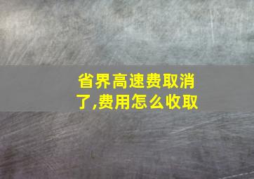 省界高速费取消了,费用怎么收取