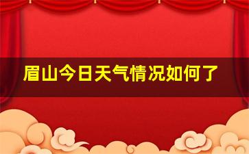 眉山今日天气情况如何了