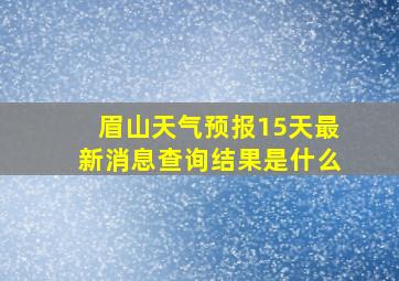 眉山天气预报15天最新消息查询结果是什么