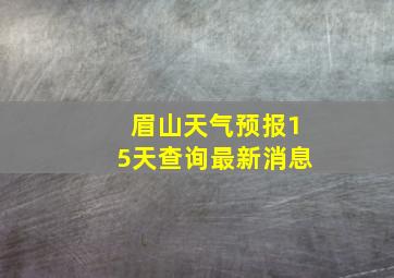 眉山天气预报15天查询最新消息