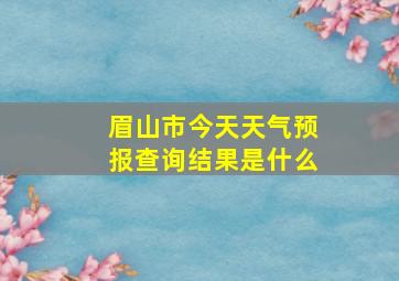 眉山市今天天气预报查询结果是什么