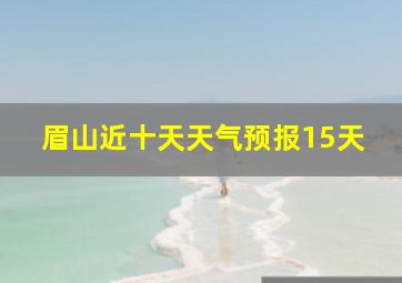 眉山近十天天气预报15天