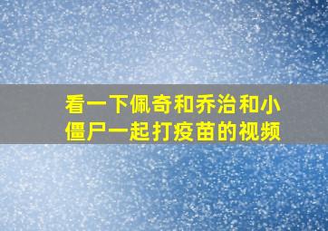 看一下佩奇和乔治和小僵尸一起打疫苗的视频