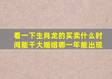 看一下生肖龙的买卖什么时间能干大婚姻哪一年能出现