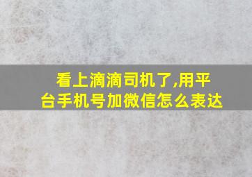 看上滴滴司机了,用平台手机号加微信怎么表达