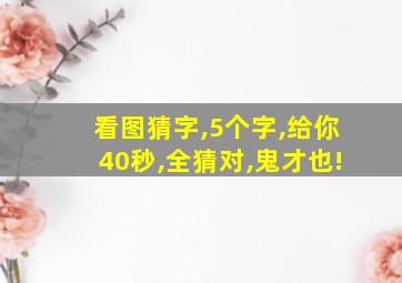 看图猜字,5个字,给你40秒,全猜对,鬼才也!