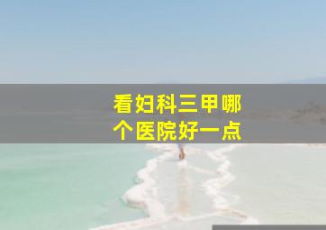 看妇科三甲哪个医院好一点