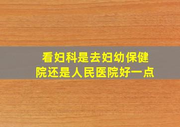 看妇科是去妇幼保健院还是人民医院好一点