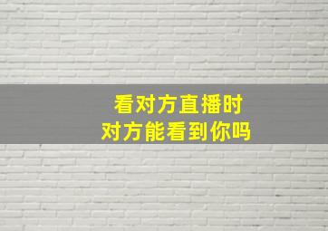 看对方直播时对方能看到你吗