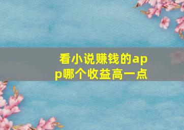 看小说赚钱的app哪个收益高一点