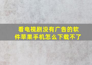 看电视剧没有广告的软件苹果手机怎么下载不了