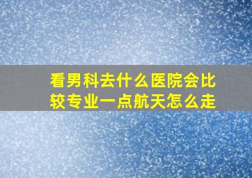 看男科去什么医院会比较专业一点航天怎么走