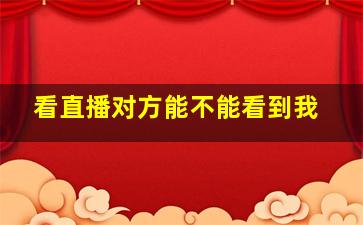 看直播对方能不能看到我