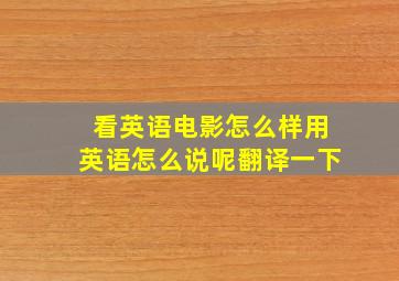 看英语电影怎么样用英语怎么说呢翻译一下