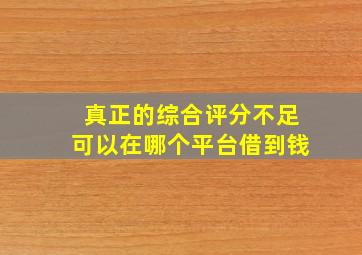 真正的综合评分不足可以在哪个平台借到钱