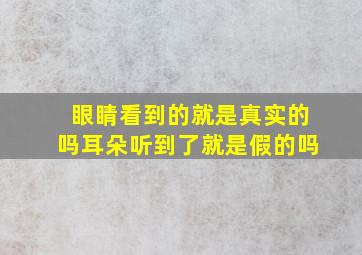 眼睛看到的就是真实的吗耳朵听到了就是假的吗