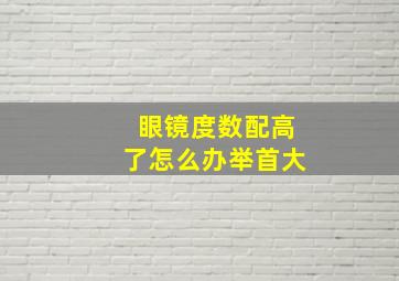 眼镜度数配高了怎么办举首大