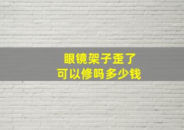 眼镜架子歪了可以修吗多少钱