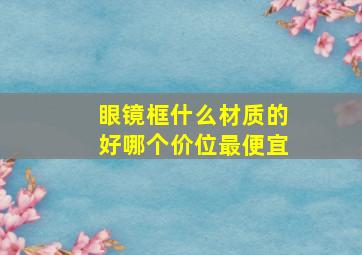 眼镜框什么材质的好哪个价位最便宜