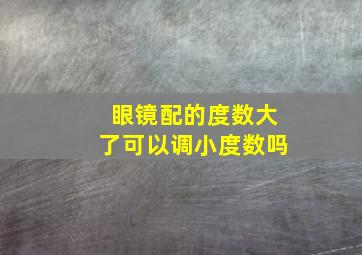 眼镜配的度数大了可以调小度数吗