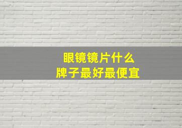 眼镜镜片什么牌子最好最便宜